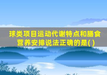 球类项目运动代谢特点和膳食营养安排说法正确的是( )